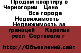Продам квартиру в Черногории › Цена ­ 7 800 000 - Все города Недвижимость » Недвижимость за границей   . Карелия респ.,Сортавала г.